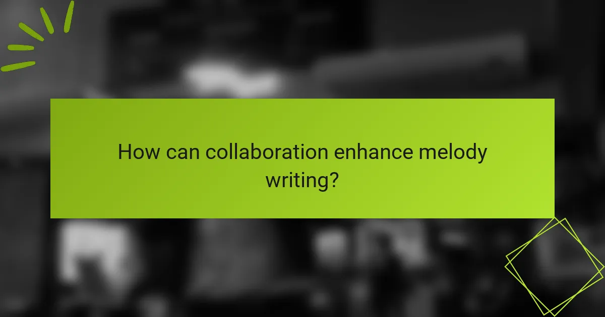 How can collaboration enhance melody writing?