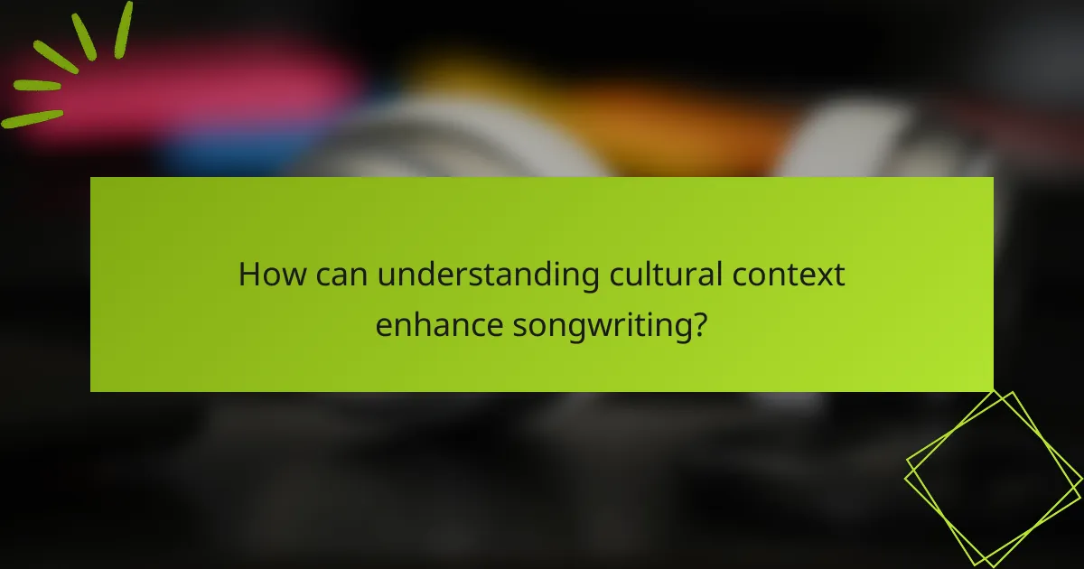 How can understanding cultural context enhance songwriting?