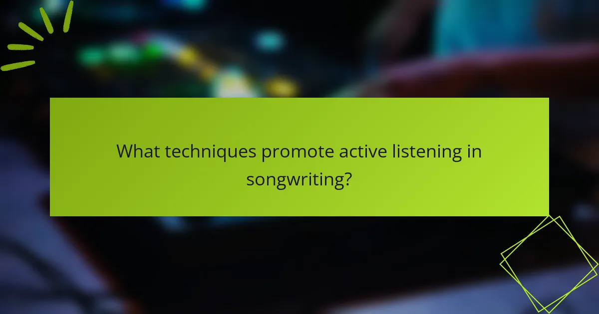 What techniques promote active listening in songwriting?